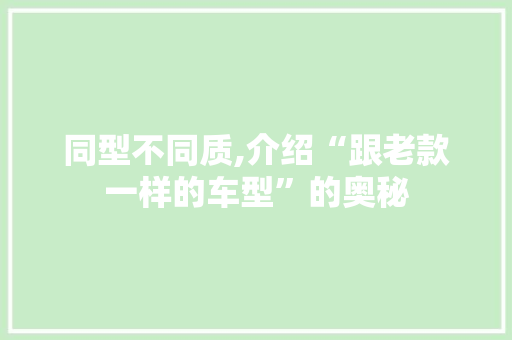 同型不同质,介绍“跟老款一样的车型”的奥秘 车联网技术