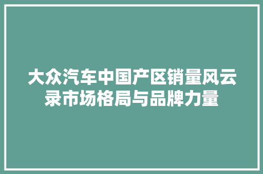 大众汽车中国产区销量风云录市场格局与品牌力量 车联网技术