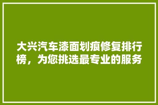 大兴汽车漆面划痕修复排行榜，为您挑选最专业的服务！