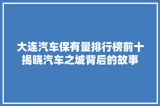 大连汽车保有量排行榜前十揭晓汽车之城背后的故事