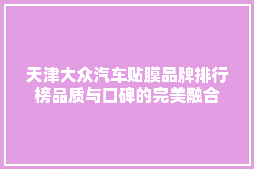 天津大众汽车贴膜品牌排行榜品质与口碑的完美融合