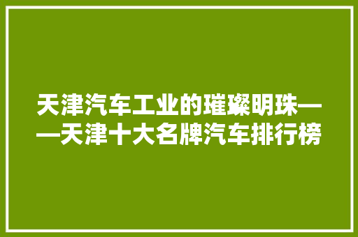 天津汽车工业的璀璨明珠——天津十大名牌汽车排行榜