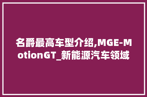 名爵最高车型介绍,MGE-MotionGT_新能源汽车领域的璀璨明珠 车联网技术