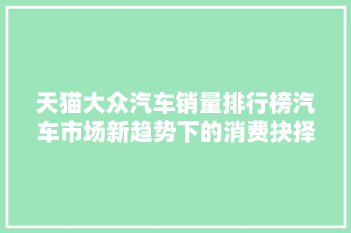 天猫大众汽车销量排行榜汽车市场新趋势下的消费抉择