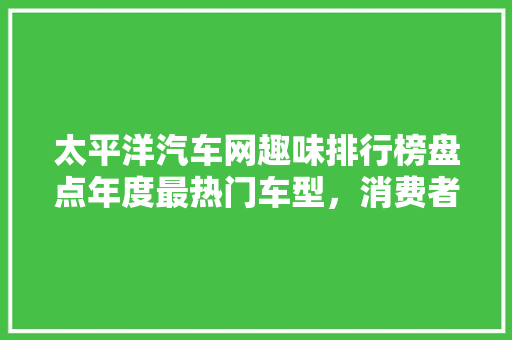 太平洋汽车网趣味排行榜盘点年度最热门车型，消费者购车偏好