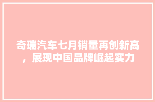 奇瑞汽车七月销量再创新高，展现中国品牌崛起实力