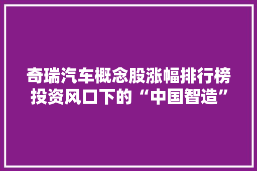 奇瑞汽车概念股涨幅排行榜投资风口下的“中国智造”新篇章
