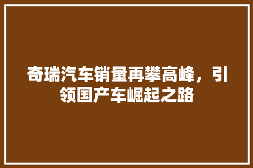 奇瑞汽车销量再攀高峰，引领国产车崛起之路