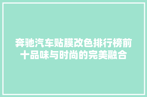奔驰汽车贴膜改色排行榜前十品味与时尚的完美融合