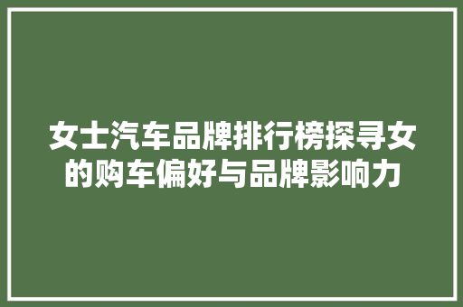 女士汽车品牌排行榜探寻女的购车偏好与品牌影响力 自动驾驶