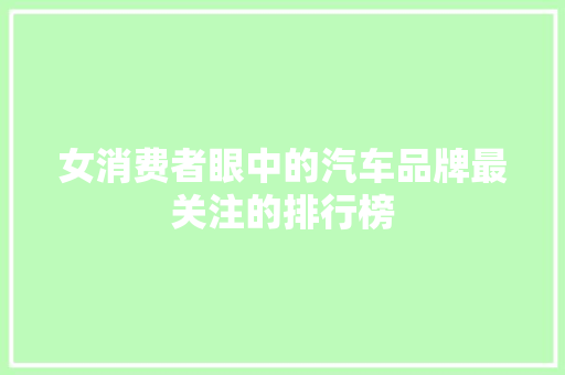 女消费者眼中的汽车品牌最关注的排行榜