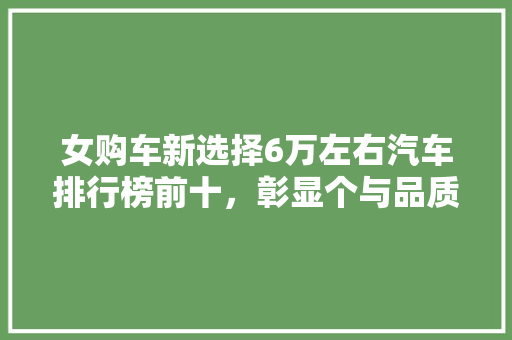 女购车新选择6万左右汽车排行榜前十，彰显个与品质