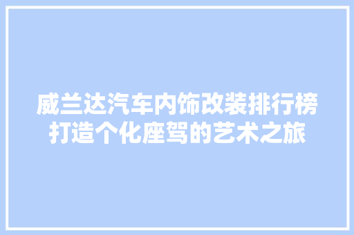 威兰达汽车内饰改装排行榜打造个化座驾的艺术之旅
