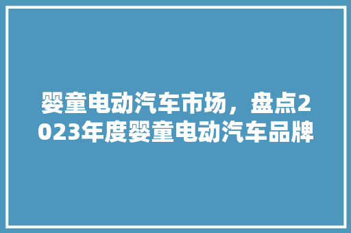 婴童电动汽车市场，盘点2023年度婴童电动汽车品牌排行榜