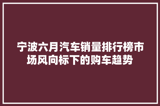 宁波六月汽车销量排行榜市场风向标下的购车趋势