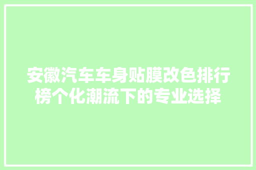 安徽汽车车身贴膜改色排行榜个化潮流下的专业选择
