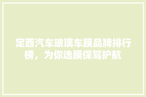 定西汽车玻璃车膜品牌排行榜，为你选膜保驾护航