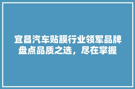 宜昌汽车贴膜行业领军品牌盘点品质之选，尽在掌握
