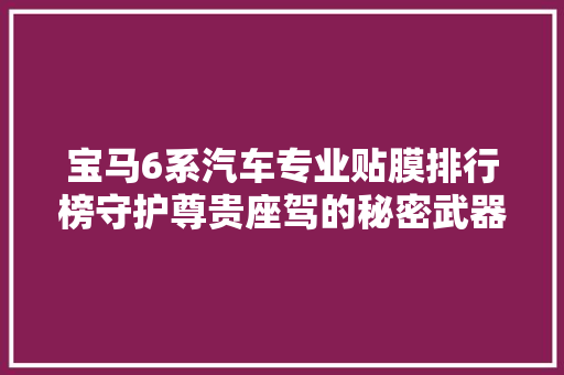 宝马6系汽车专业贴膜排行榜守护尊贵座驾的秘密武器