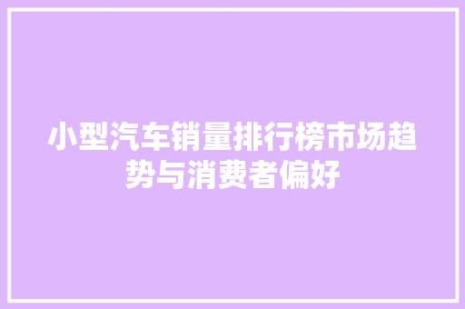 小型汽车销量排行榜市场趋势与消费者偏好