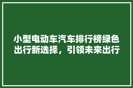 小型电动车汽车排行榜绿色出行新选择，引领未来出行潮流