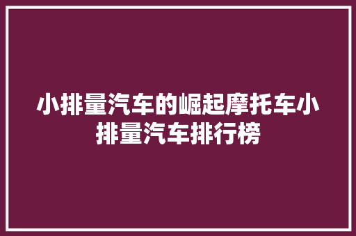小排量汽车的崛起摩托车小排量汽车排行榜