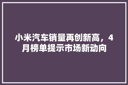 小米汽车销量再创新高，4月榜单提示市场新动向