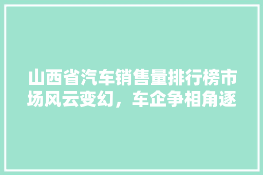 山西省汽车销售量排行榜市场风云变幻，车企争相角逐