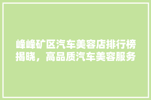 峰峰矿区汽车美容店排行榜揭晓，高品质汽车美容服务