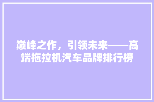 巅峰之作，引领未来——高端拖拉机汽车品牌排行榜 车联网技术
