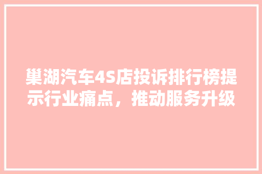 巢湖汽车4S店投诉排行榜提示行业痛点，推动服务升级