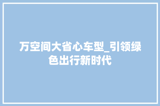 万空间大省心车型_引领绿色出行新时代