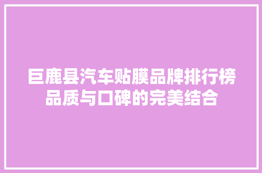 巨鹿县汽车贴膜品牌排行榜品质与口碑的完美结合