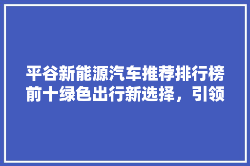 平谷新能源汽车推荐排行榜前十绿色出行新选择，引领未来环保潮流