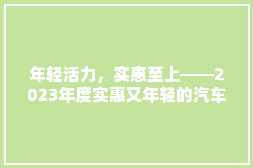 年轻活力，实惠至上——2023年度实惠又年轻的汽车品牌排行榜揭晓