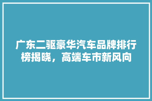 广东二驱豪华汽车品牌排行榜揭晓，高端车市新风向