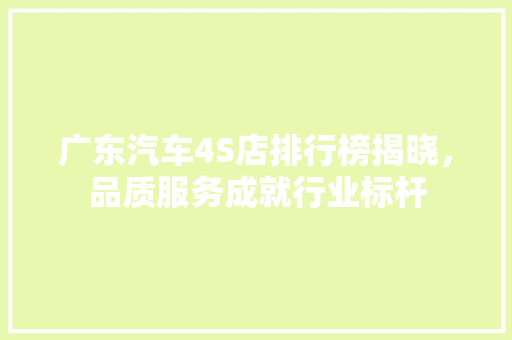 广东汽车4S店排行榜揭晓，品质服务成就行业标杆