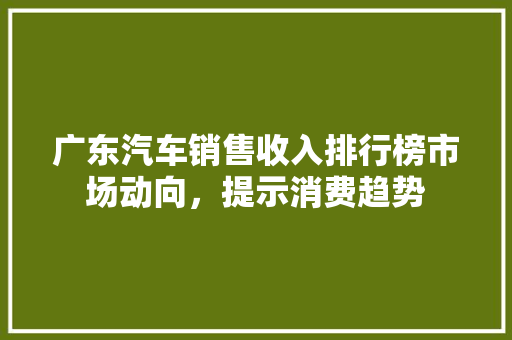 广东汽车销售收入排行榜市场动向，提示消费趋势
