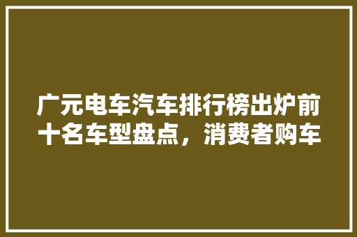 广元电车汽车排行榜出炉前十名车型盘点，消费者购车偏好