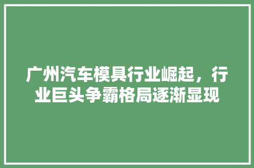 广州汽车模具行业崛起，行业巨头争霸格局逐渐显现