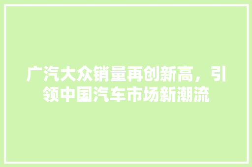 广汽大众销量再创新高，引领中国汽车市场新潮流