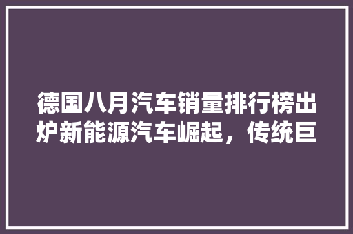 德国八月汽车销量排行榜出炉新能源汽车崛起，传统巨头面临挑战 混合动力车