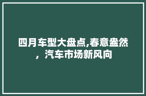 四月车型大盘点,春意盎然，汽车市场新风向 车型评测