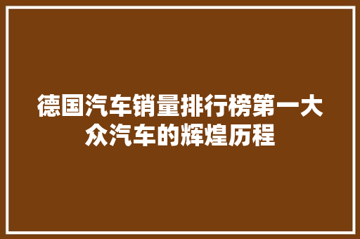 德国汽车销量排行榜第一大众汽车的辉煌历程