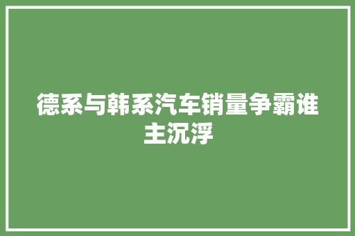 德系与韩系汽车销量争霸谁主沉浮