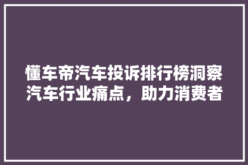 懂车帝汽车投诉排行榜洞察汽车行业痛点，助力消费者购车无忧