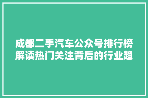 成都二手汽车公众号排行榜解读热门关注背后的行业趋势