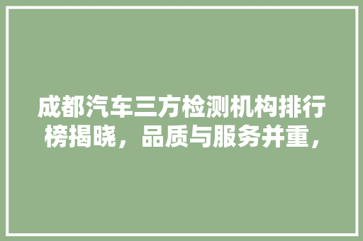 成都汽车三方检测机构排行榜揭晓，品质与服务并重，为车主保驾护航