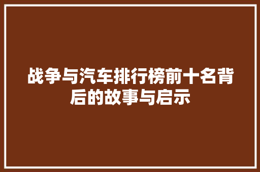 战争与汽车排行榜前十名背后的故事与启示