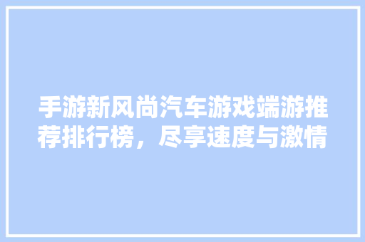 手游新风尚汽车游戏端游推荐排行榜，尽享速度与激情！